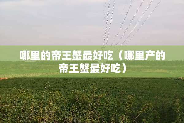哪里的帝王蟹最好吃（哪里产的帝王蟹最好吃）