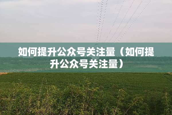 如何提升公众号关注量（如何提升公众号关注量）