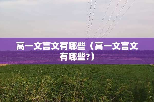 高一文言文有哪些（高一文言文有哪些?）