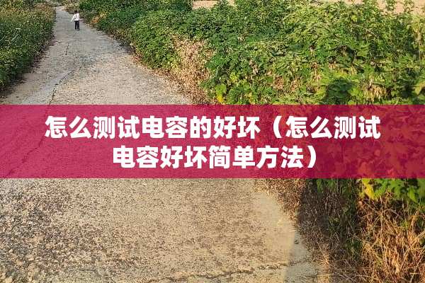 怎么测试电容的好坏（怎么测试电容好坏简单方法）