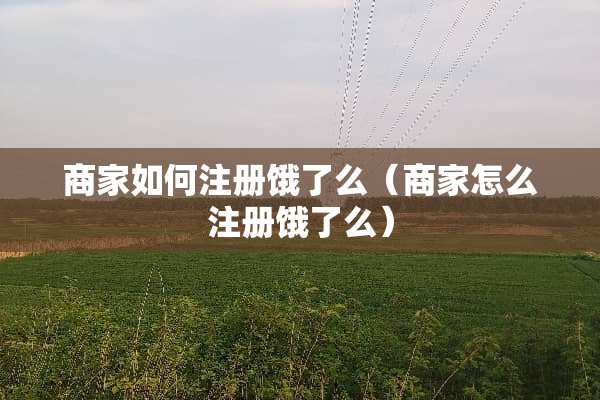 商家如何注册饿了么（商家怎么注册饿了么）
