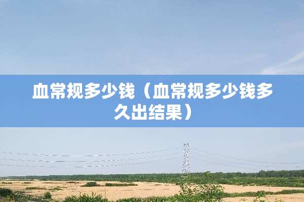 血常规多少钱（血常规多少钱多久出结果）