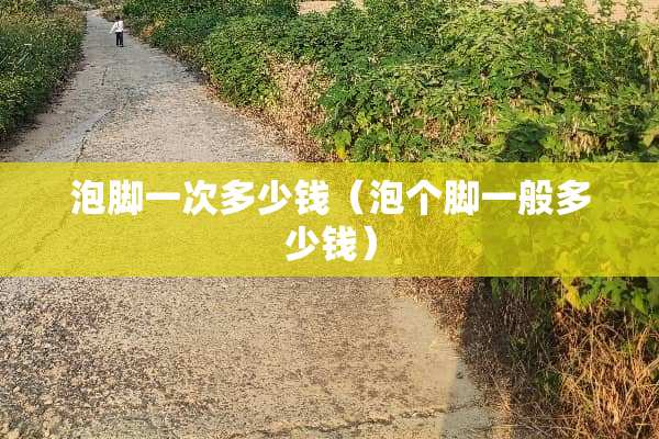 泡脚一次多少钱（泡个脚一般多少钱）