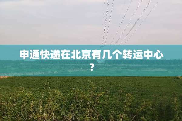 申通快递在北京有几个转运中心？