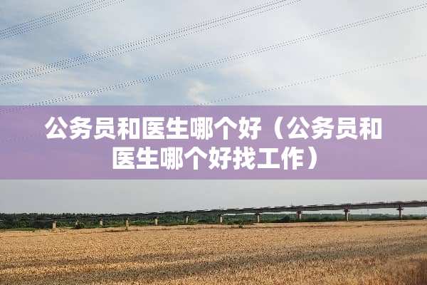 公务员和医生哪个好（公务员和医生哪个好找工作）