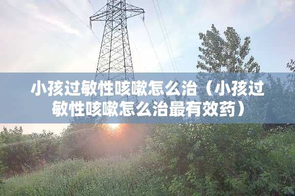 小孩过敏性咳嗽怎么治（小孩过敏性咳嗽怎么治最有效药）