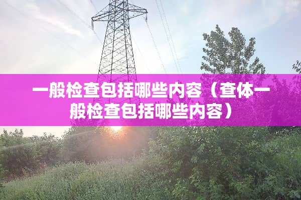 一般检查包括哪些内容（查体一般检查包括哪些内容）