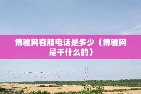 博雅网客服电话是多少（博雅网是干什么的）