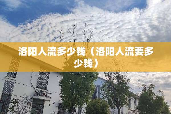 洛阳人流多少钱（洛阳人流要多少钱）