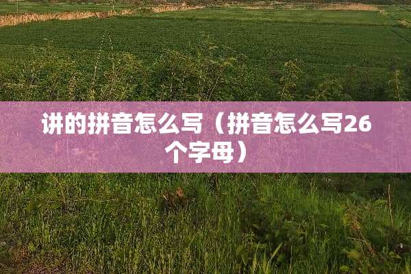 讲的拼音怎么写（拼音怎么写26个字母）