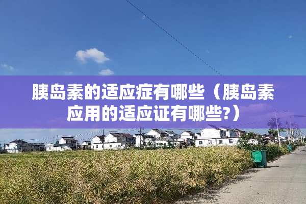 胰岛素的适应症有哪些（胰岛素应用的适应证有哪些?）