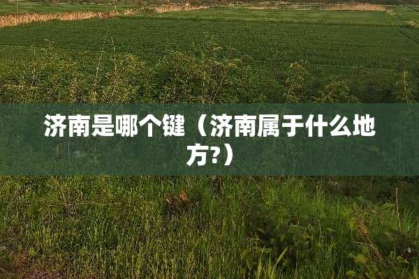 济南是哪个键（济南属于什么地方?）