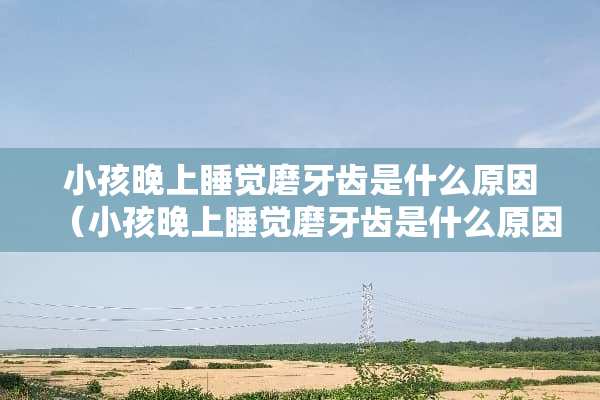 小孩晚上睡觉磨牙齿是什么原因（小孩晚上睡觉磨牙齿是什么原因导致的）