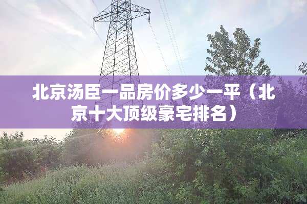 北京汤臣一品房价多少一平（北京十大**豪宅排名）