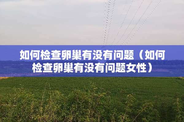 如何检查卵巢有没有问题（如何检查卵巢有没有问题女性）
