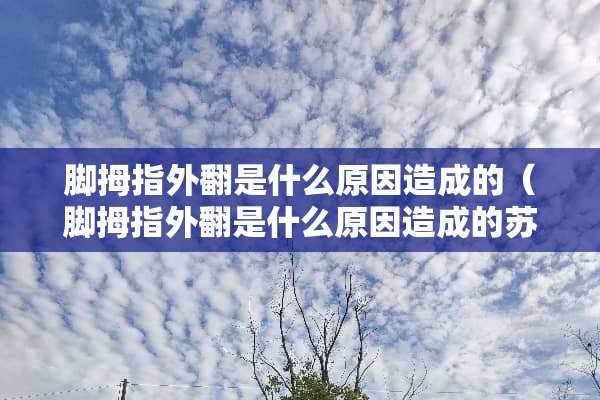 脚拇指外翻是什么原因造成的（脚拇指外翻是什么原因造成的苏敬达）