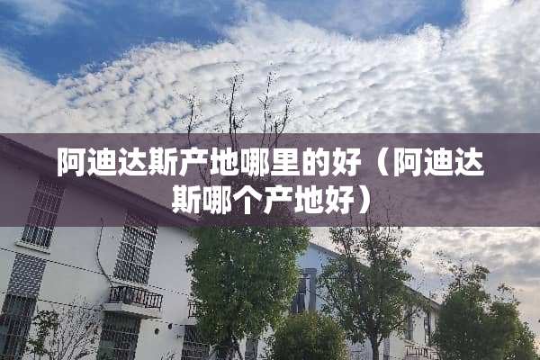 阿迪达斯产地哪里的好（阿迪达斯哪个产地好）
