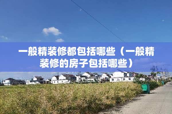 一般精装修都包括哪些（一般精装修的房子包括哪些）