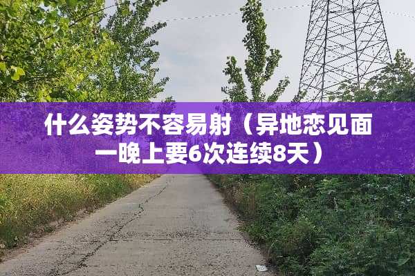 什么姿势不容易射（异地恋见面一晚上要6次连续8天）