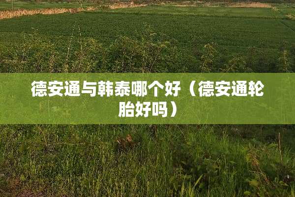 德安通与韩泰哪个好（德安通轮胎好吗）