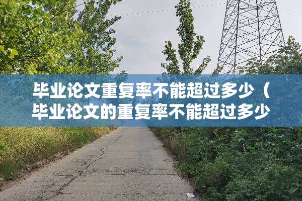 毕业论文重复率不能超过多少（毕业论文的重复率不能超过多少）