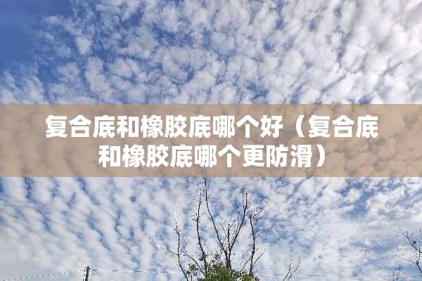 复合底和橡胶底哪个好（复合底和橡胶底哪个更防滑）
