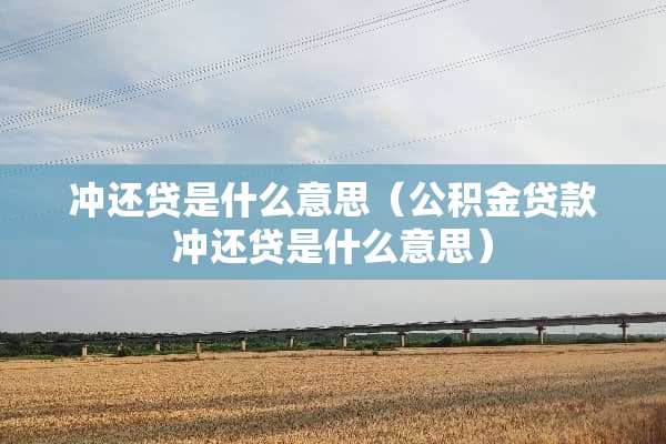 冲还贷是什么意思（公积金贷款冲还贷是什么意思）