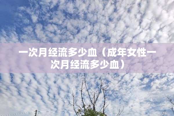 一次月经流多少血（成年女性一次月经流多少血）