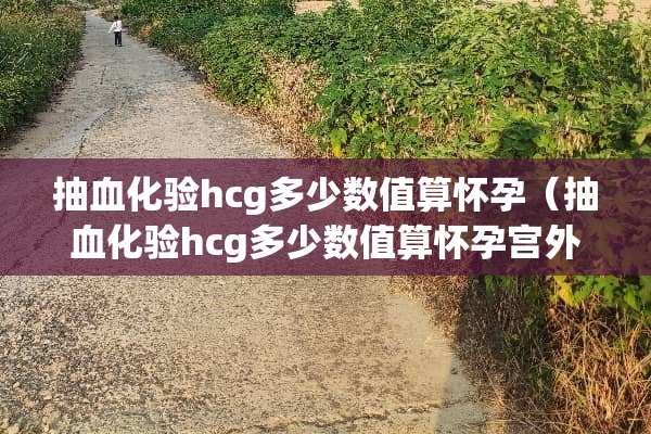 抽血化验hcg多少数值算怀孕（抽血化验hcg多少数值算怀孕宫外孕手术后hcg02）