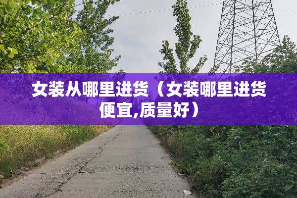 女装从哪里进货（女装哪里进货便宜,质量好）