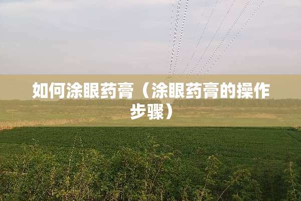 如何涂眼药膏（涂眼药膏的操作步骤）