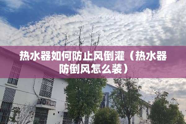 热水器如何防止风倒灌（热水器防倒风怎么装）