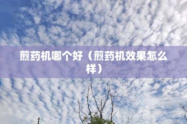 煎药机哪个好（煎药机效果怎么样）