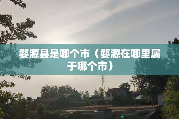 婺源县是哪个市（婺源在哪里属于哪个市）