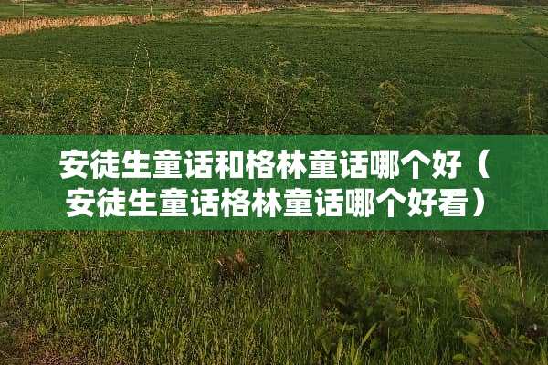 安徒生童话和格林童话哪个好（安徒生童话格林童话哪个好看）