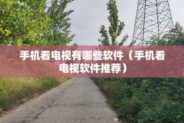 手机看电视有哪些软件（手机看电视软件推荐）