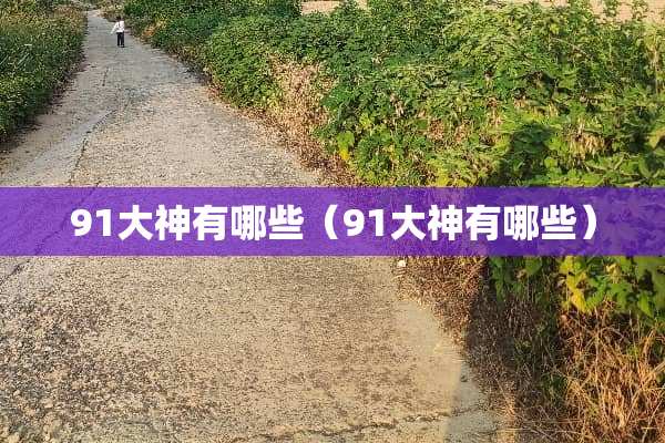 91大神有哪些（91大神有哪些）