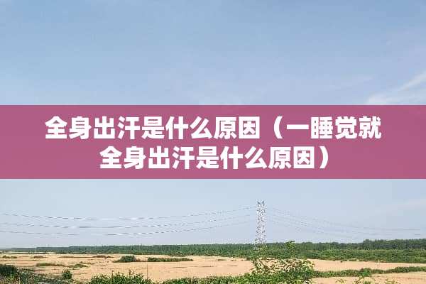 全身出汗是什么原因（一睡觉就全身出汗是什么原因）