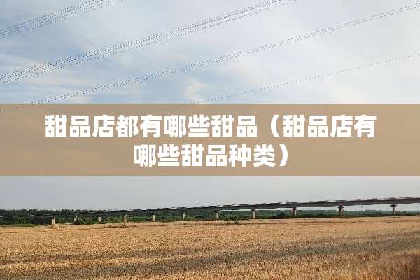 甜品店都有哪些甜品（甜品店有哪些甜品种类）