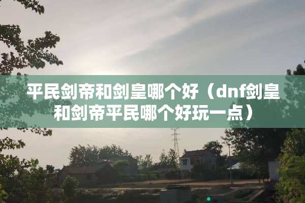 平民剑帝和剑皇哪个好（dnf剑皇和剑帝平民哪个好玩一点）