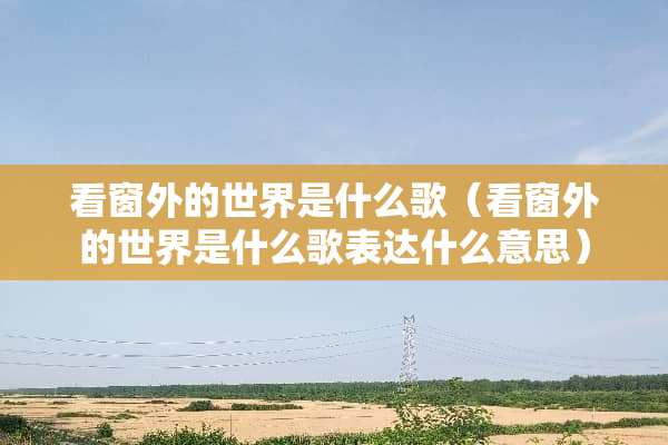 看窗外的世界是什么歌（看窗外的世界是什么歌表达什么意思）