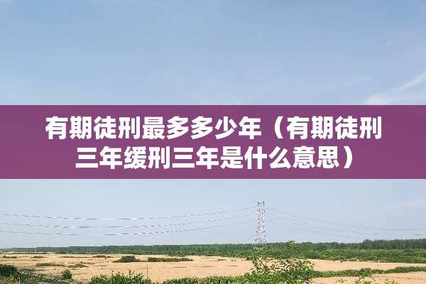 有期徒刑最多多少年（有期徒刑三年缓刑三年是什么意思）