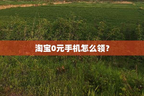 淘宝0元手机怎么领？