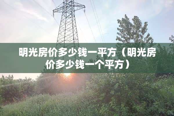 明光房价多少钱一平方（明光房价多少钱一个平方）