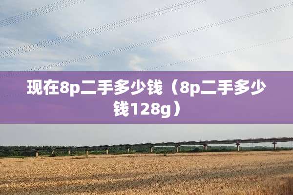 现在8p二手多少钱（8p二手多少钱128g）