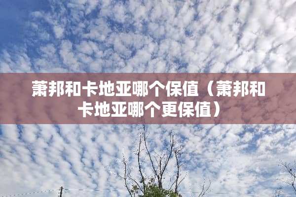 萧邦和卡地亚哪个保值（萧邦和卡地亚哪个更保值）