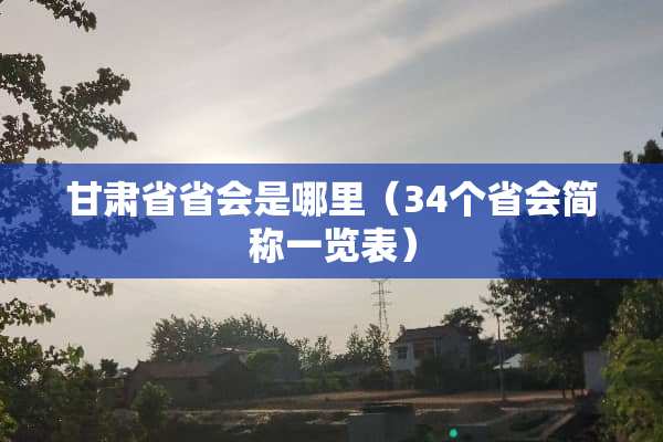 甘肃省省会是哪里（34个省会简称一览表）
