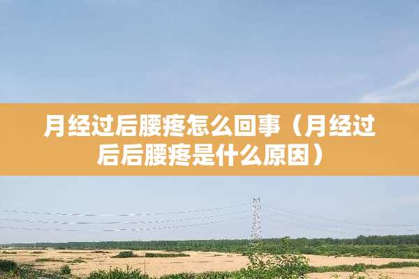 月经过后腰疼怎么回事（月经过后后腰疼是什么原因）