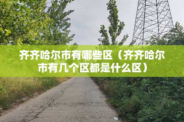 齐齐哈尔市有哪些区（齐齐哈尔市有几个区都是什么区）