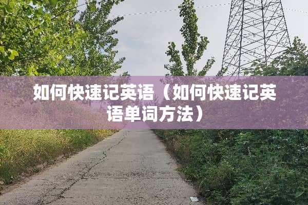 如何快速记英语（如何快速记英语单词方法）